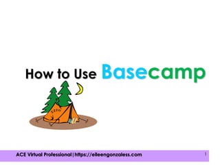 2015 – Eileen B. Gonzales 12015 – Eileen B. Gonzales 1ACE Virtual Professional|https://eileengonzaless.com 1
How to Use Basecamp
 