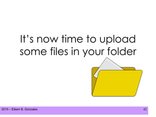 2015 – Eileen B. Gonzales 42
It’s now time to upload
some files in your folder
 