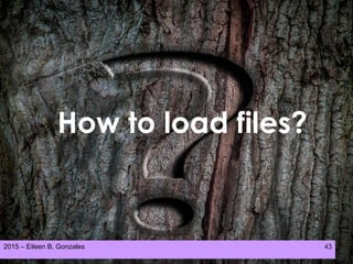 2015 – Eileen B. Gonzales 43
How to load files?
 