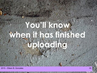 2015 – Eileen B. Gonzales 58
You’ll know
when it has finished
uploading
 