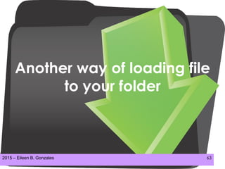 2015 – Eileen B. Gonzales 63
Another way of loading file
to your folder
 