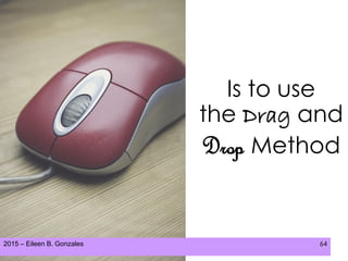 2015 – Eileen B. Gonzales 64
Is to use
the Drag and
Drop Method
 