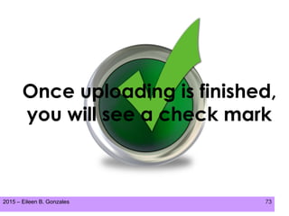 2015 – Eileen B. Gonzales 73
Once uploading is finished,
you will see a check mark
 
