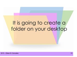 2015 – Eileen B. Gonzales 93
It is going to create a
folder on your desktop
 