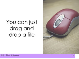 2015 – Eileen B. Gonzales 96
You can just
drag and
drop a file
 