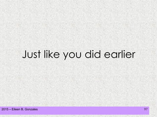 2015 – Eileen B. Gonzales 97
Just like you did earlier
 
