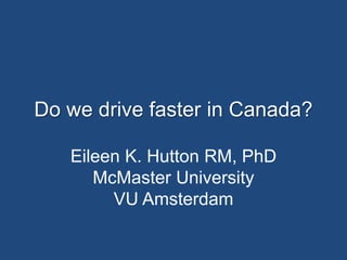 Do we drive faster in Canada?

   Eileen K. Hutton RM, PhD
      McMaster University
        VU Amsterdam
 