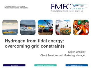 Glasgow, 4-5 May 2016 www.emec.org.ukAll Energy ©
Hydrogen from tidal energy:
overcoming grid constraints
Client Relations and Marketing Manager
Eileen Linklater
 