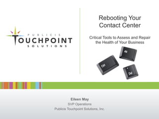Rebooting Your
                              Contact Center
                        Critical Tools to Assess and Repair
                            the Health of Your Business




           Eileen May
          SVP Operations
Publicis Touchpoint Solutions, Inc.
 