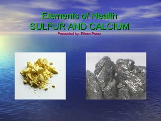 Elements of Health
SULFUR AND CALCIUM
     Presented by: Eileen Perez
 