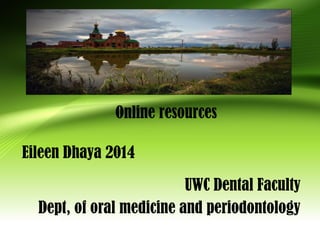 UWC Dental Faculty
Dept, of oral medicine and periodontology
Online resources
Eileen Dhaya 2014
 