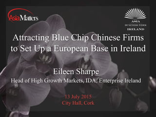 13 July 2015
City Hall, Cork
Attracting Blue Chip Chinese Firms
to Set Up a European Base in Ireland
Eileen Sharpe
Head of High Growth Markets, IDA, Enterprise Ireland
 