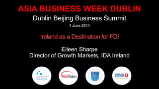 ASIA BUSINESS WEEK DUBLIN
Dublin Beijing Business Summit
4 June 2014
Ireland as a Destination for FDI
Eileen Sharpe
Director of Growth Markets, IDA Ireland
 