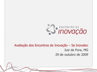 Avaliação dos Encontros de Inovação – 5a Inovatec Juiz de Fora, MG 29 de outubro de 2009 
