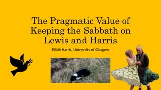 The Pragmatic Value of
Keeping the Sabbath on
Lewis and Harris
Eilidh Harris, University of Glasgow
 