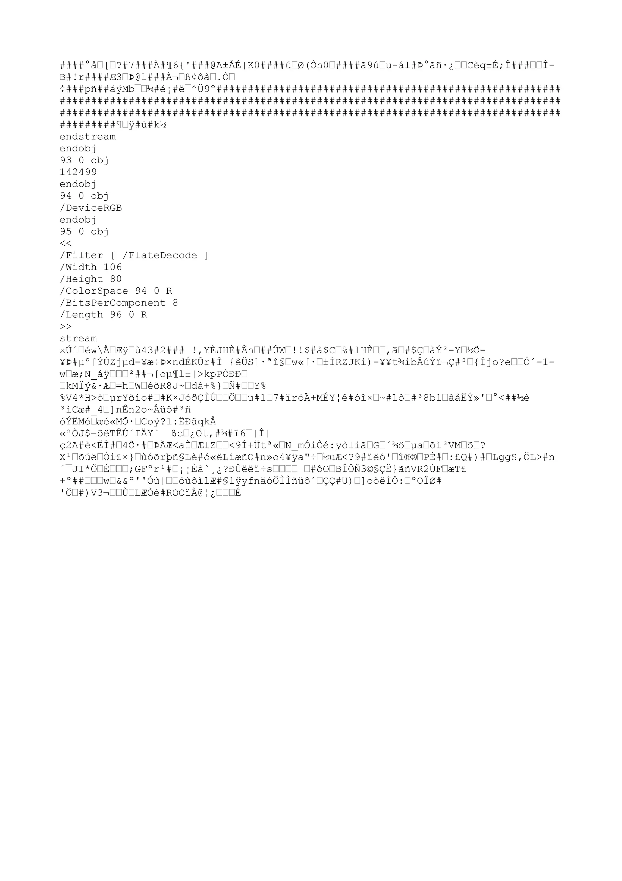 ####°åŽ[Ž?#7###À#¶6{'###@A±ÅÉ|K0####úŽØ(Òh0Ž####ã9úŽu-ál#Þ°ãñ·¿ŽŽCèq±É;Î###ŽŽÎ-
B#!r####Æ3ŽÞ@l###À¬Žß¢ôàŽ.ÒŽ
¢###pñ##áýMb¯Ž¼#é¡#ë¯^Ü9º#######################################################
################################################################################
################################################################################
#########¶Žÿ#ú#k½
endstream
endobj
93 0 obj
142499
endobj
94 0 obj
/DeviceRGB
endobj
95 0 obj
<<
/Filter [ /FlateDecode ]
/Width 106
/Height 80
/ColorSpace 94 0 R
/BitsPerComponent 8
/Length 96 0 R
>>
stream
xÚíŽéwÅŽÆÿŽù43#2### !,YÈJHÈ#ÂnŽ##ÛWŽ!!$#à$CŽ%#lHÈŽŽ,ãŽ#$ÇŽàÝ²-YŽ½Õ-
¥Þ#µº[ÝÚZjµd-¥æ÷Þ×ndÉKÛr#Î {êÜS]·ªî§Žw«[·Ž±ÌRZJKi)-¥¥t¾ibÂúÝï¬Ç#³Ž{Îjo?eŽŽÓ´-1-
wŽæ;N_áÿŽŽŽ²##¬[oµ¶l±|>kpPÒÐÐŽ
ŽkMÏý&·ÆŽ=hŽWŽéõR8J~Ždâ+%}ŽÑ#ŽŽY%
%V4*H>òŽµr¥õío#Ž#K×Jóð
ÇÌÚŽŽÕŽŽµ#1Ž7#ïróÃ+MÉ¥¦ê#óî×Ž~#lôŽ#³8b1ŽâåËÝ»'Ž°<##½è
³ìCæ#_4Ž]nÊn2o~Åüô#³ñ
óÝËMóŽæé«MÕ·ŽCoý?l:ËÐâqkÅ
«²ÒJ$¬õëTÊÚ´IÄY` ßcŽ¿Öt,#¾#î6¯|Î|
ç2A#è<ËÌ#Ž4Õ·#ŽÞÃÆ<aÌŽÆlZŽŽ<9Í+Ütª«ŽN_mÓiÒé:yòliãŽGŽ´¾öŽµaŽõì³VMŽõŽ?
X¹ŽõúëŽÓi£×}Žùóõrþñ§Lè#ó«ëLíæñO#n»o4¥ÿa"÷Ž½uÆ<?9#ïëó'Žî®®ŽPÈ#Ž:£Q#)#ŽLggS,ÖL>#n
´¯JI*ÕŽÉŽŽŽ;GFºr¹#Ž¡¡Èà`¸¿?ÐÛëëï÷sŽŽŽŽ Ž#ôOŽBÎÔÑ3©§ÇË}ãñVR2ÙFŽæT£
+º##ŽŽŽwŽ&&º''Óù|ŽŽóùôìlÆ#§1ÿyfnäóÖÌÌñüô´ŽÇÇ#U
)Ž]oòëÌÔ:ŽºOÎØ#
'ÖŽ#)V3¬ŽŽÙŽLÆÒé#ROOïÀ@¦¿ŽŽŽÉ
 