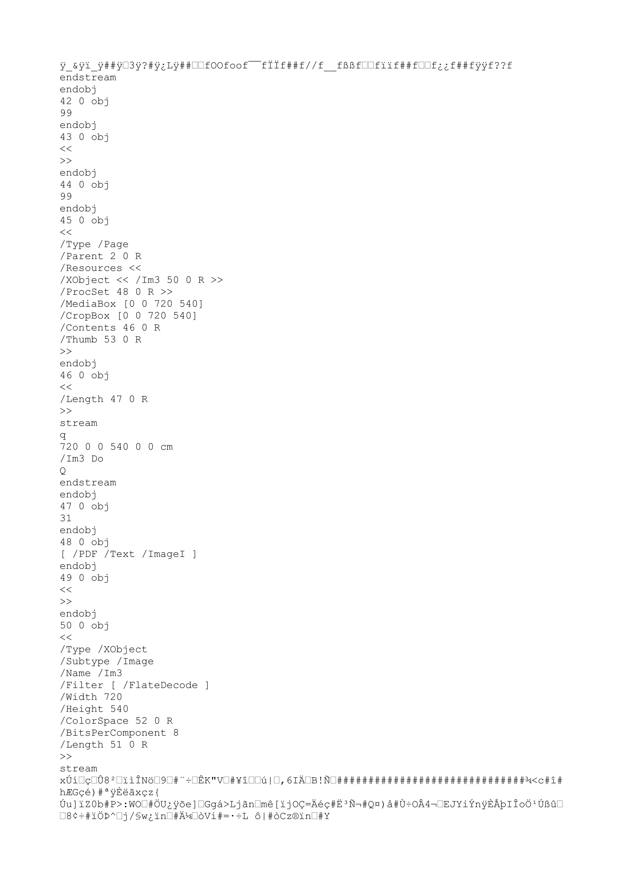 ÿ
_&ÿ
ï_ÿ
##ÿ
™3ÿ
?#ÿ
¿Lÿ
##™™fOOfoof¯¯fÏÏf##f//f__fßßf™™fïïf##f™™f¿¿f##fÿ
ÿ
f??f
endstream
endobj
42 0 obj
99
endobj
43 0 obj
<<
>>
endobj
44 0 obj
99
endobj
45 0 obj
<<
/Type /Page
/Parent 2 0 R
/Resources <<
/XObject << /Im3 50 0 R >>
/ProcSet 48 0 R >>
/MediaBox [0 0 720 540]
/CropBox [0 0 720 540]
/Contents 46 0 R
/Thumb 53 0 R
>>
endobj
46 0 obj
<<
/Length 47 0 R
>>
stream
q
720 0 0 540 0 0 cm
/Im3 Do
Q
endstream
endobj
47 0 obj
31
endobj
48 0 obj
[ /PDF /Text /ImageI ]
endobj
49 0 obj
<<
>>
endobj
50 0 obj
<<
/Type /XObject
/Subtype /Image
/Name /Im3
/Filter [ /FlateDecode ]
/Width 720
/Height 540
/ColorSpace 52 0 R
/BitsPerComponent 8
/Length 51 0 R
>>
stream
xÚí™ç™Û8²™ïìÎNö™9™#¨÷™ÊK"V™#¥î™™ú|™,6IÄ™B!Ñ™##############################¾<c#î#
hÆGçé)#ªÿ
Èëãxçz{
Úu]ïZ0b#P>:WO™#ÖU¿ÿ
õe]™Ggá>Ljãn™mê[ïjOÇ=Äéç#Ë³Ñ¬#Q¤)å#Ù÷OÂ4¬™EJYiÝnÿ
ÈÅþIÎoÖ¹Úßû™
™8¢÷#ïÖÞ^™j/§w¿ïn™#Ä¼™òVi#=·÷L ô|#òCz®ïn™#Y
 