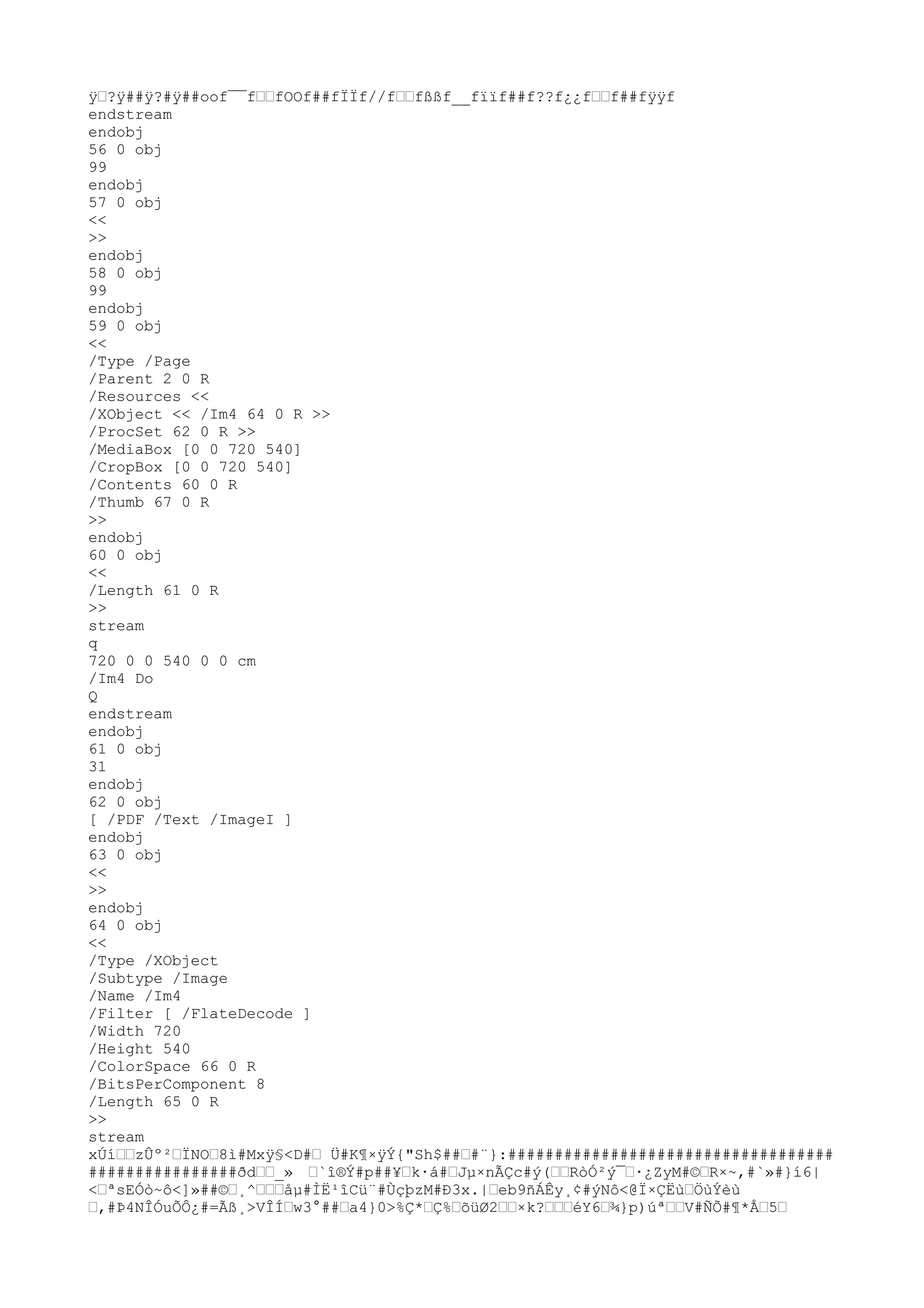 ÿ
™?ÿ
##ÿ
?#ÿ
##oof¯¯f™™fOOf##fÏÏf//f™™fßßf__fïïf##f??f¿¿f™™f##fÿ
ÿ
f
endstream
endobj
56 0 obj
99
endobj
57 0 obj
<<
>>
endobj
58 0 obj
99
endobj
59 0 obj
<<
/Type /Page
/Parent 2 0 R
/Resources <<
/XObject << /Im4 64 0 R >>
/ProcSet 62 0 R >>
/MediaBox [0 0 720 540]
/CropBox [0 0 720 540]
/Contents 60 0 R
/Thumb 67 0 R
>>
endobj
60 0 obj
<<
/Length 61 0 R
>>
stream
q
720 0 0 540 0 0 cm
/Im4 Do
Q
endstream
endobj
61 0 obj
31
endobj
62 0 obj
[ /PDF /Text /ImageI ]
endobj
63 0 obj
<<
>>
endobj
64 0 obj
<<
/Type /XObject
/Subtype /Image
/Name /Im4
/Filter [ /FlateDecode ]
/Width 720
/Height 540
/ColorSpace 66 0 R
/BitsPerComponent 8
/Length 65 0 R
>>
stream
xÚí™™zÛº²™ÏNO™8ì#Mxÿ
§<D#™ Ü#K¶×ÿ
Ý{"Sh$##™#¨}:###################################
################ðd™™_» ™`î®Ý#p##¥™k·á#™Jµ×nÃÇc#ý(™™RòÓ²ý¯™·¿ZyM#©™R×~,#`»#}í6|
<™ªsEÓò~ô<]»##©™¸^™™™åµ#ÌË¹îCü¨#ÙçþzM#Ð3x.|™eb9ñÁÊy¸¢#ýNô<@Ï×ÇËù™ÖùÝèù
™,#Þ4NÎÓuÕÔ¿#=Ãß¸>VÎÍ™w3°##™a4}0>%Ç*™Ç%™õüØ2™™×k?™™™éY6™¾}p)úª™™V#ÑÕ#¶*Å™5™
 