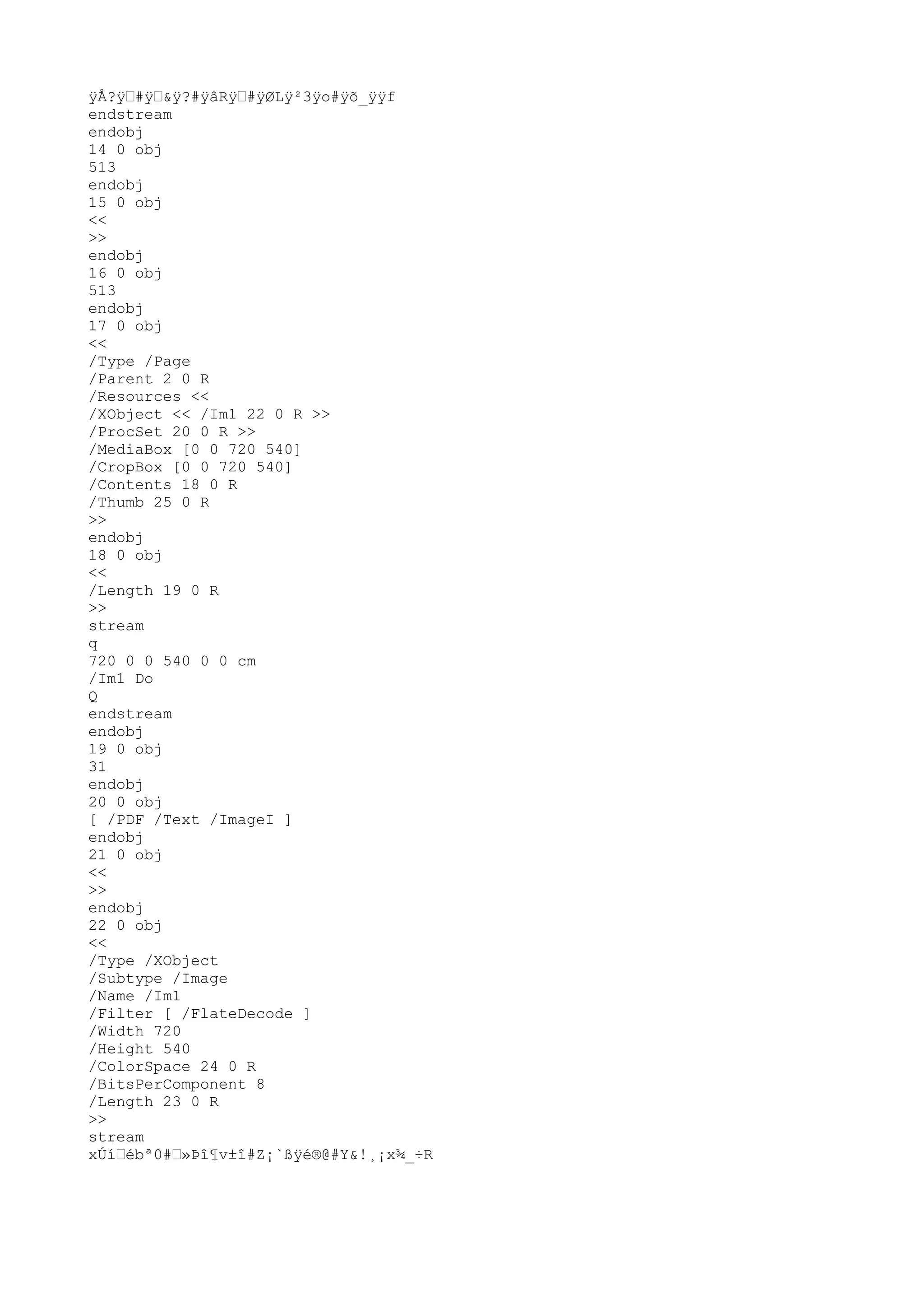 ÿ
Å?ÿ
™#ÿ
™&ÿ
?#ÿ
âRÿ
™#ÿ
ØLÿ
²3ÿ
o#ÿ
õ_ÿ
ÿ
f
endstream
endobj
14 0 obj
513
endobj
15 0 obj
<<
>>
endobj
16 0 obj
513
endobj
17 0 obj
<<
/Type /Page
/Parent 2 0 R
/Resources <<
/XObject << /Im1 22 0 R >>
/ProcSet 20 0 R >>
/MediaBox [0 0 720 540]
/CropBox [0 0 720 540]
/Contents 18 0 R
/Thumb 25 0 R
>>
endobj
18 0 obj
<<
/Length 19 0 R
>>
stream
q
720 0 0 540 0 0 cm
/Im1 Do
Q
endstream
endobj
19 0 obj
31
endobj
20 0 obj
[ /PDF /Text /ImageI ]
endobj
21 0 obj
<<
>>
endobj
22 0 obj
<<
/Type /XObject
/Subtype /Image
/Name /Im1
/Filter [ /FlateDecode ]
/Width 720
/Height 540
/ColorSpace 24 0 R
/BitsPerComponent 8
/Length 23 0 R
>>
stream
xÚí™ébª0#™»Þî¶v±î#Z¡`ßÿ
é®@#Y&!¸¡x¾_÷R
 