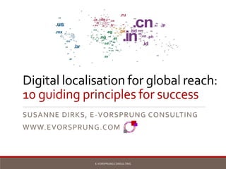Digital localisation for global reach:
10 guiding principles for success
SUSANNE DIRKS, E-VORSPRUNG CONSULTING
WWW.EVORSPRUNG.COM
E-VORSPRUNG CONSULTING
 