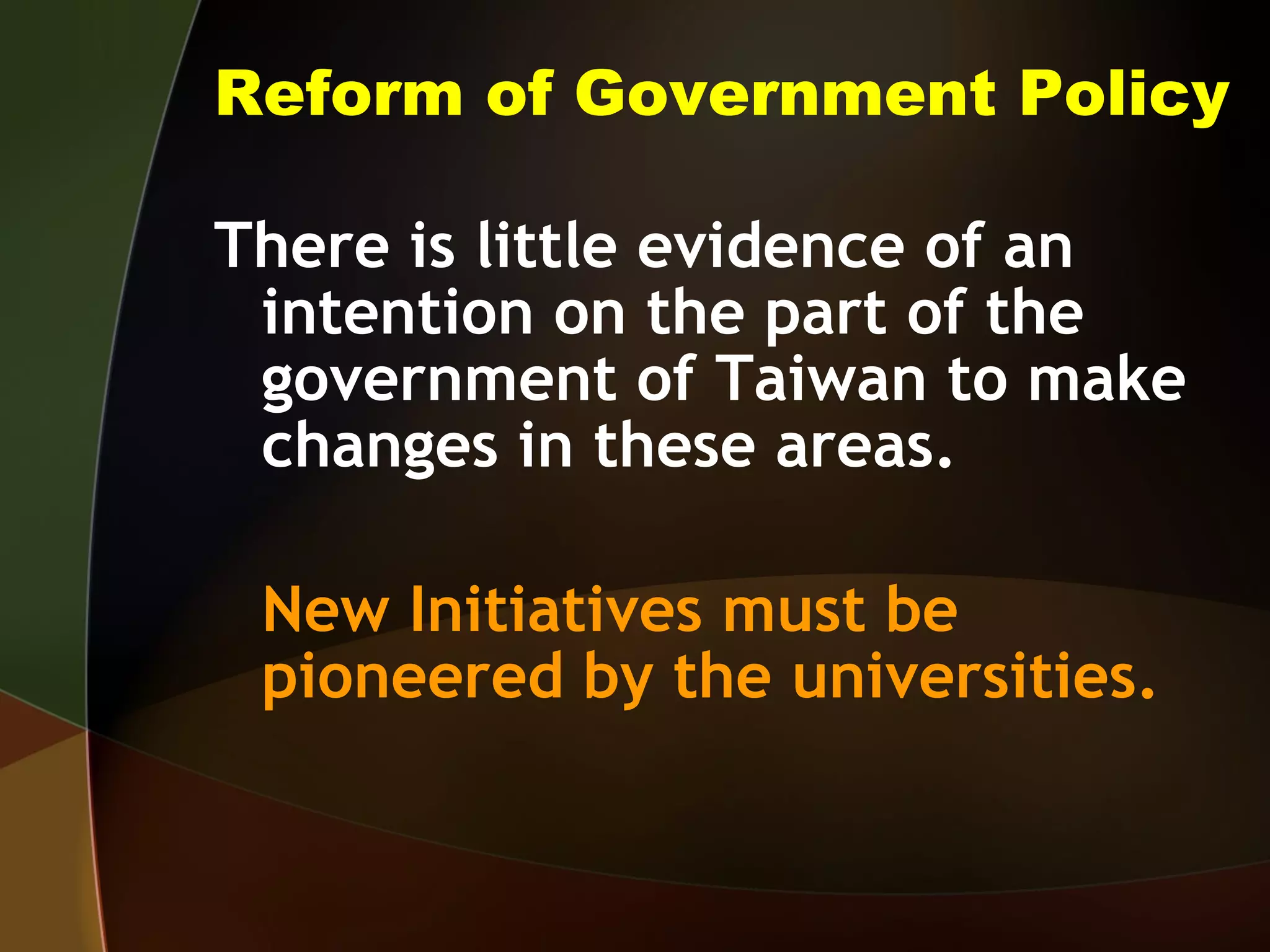 Reform of Government Policy There is little evidence of an intention on the part of the government of Taiwan to make changes in these areas. New Initiatives must be pioneered by the universities. 