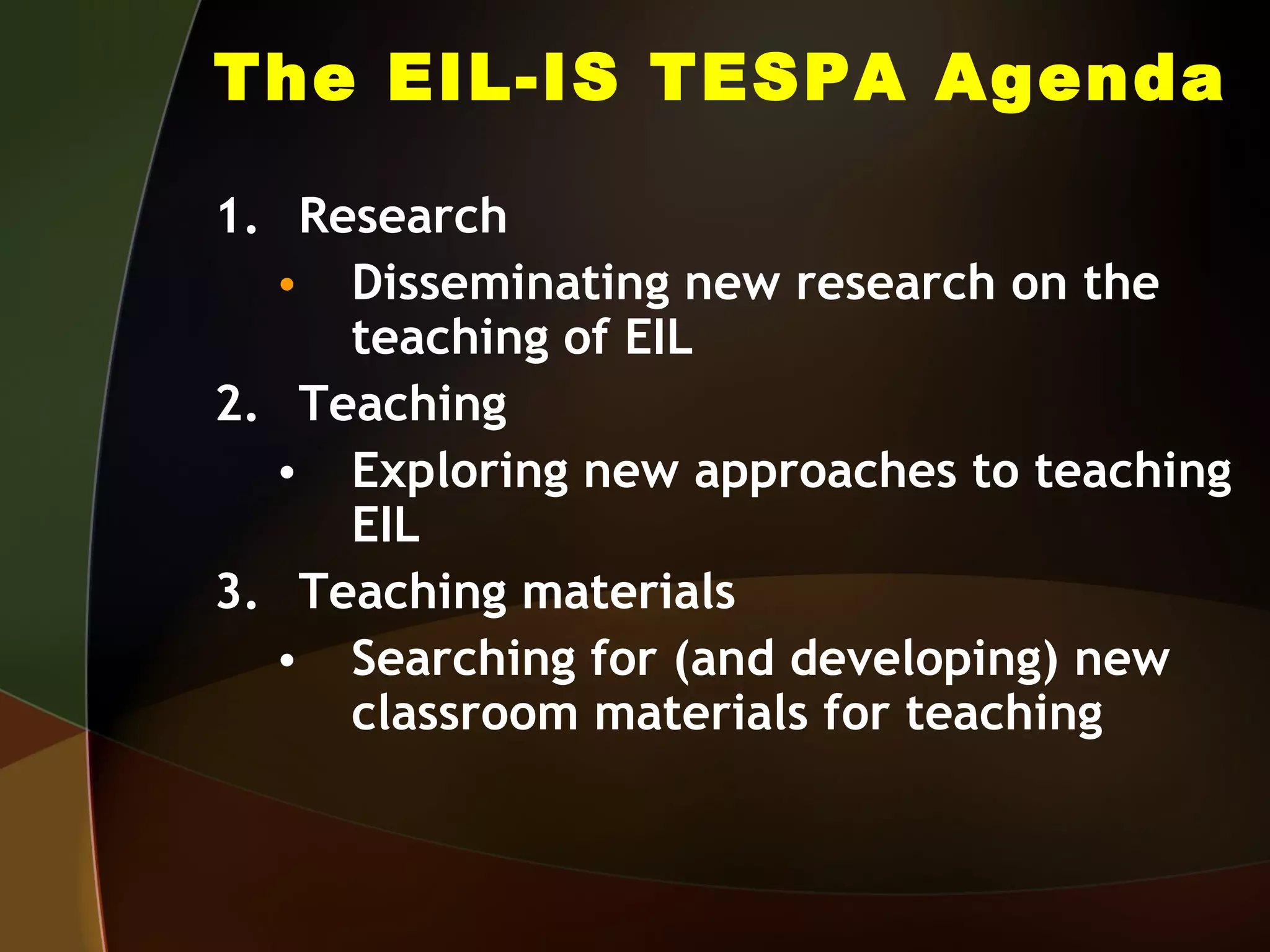 The EIL-IS TESPA Agenda Research  Disseminating new research on the teaching of EIL Teaching Exploring new approaches to teaching EIL Teaching materials Searching for (and developing) new classroom materials for teaching 