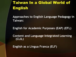 Approaches to English Language Pedagogy in Taiwan: English for Academic Purposes (EAP) (EFL) Content and Language Integrated Learning (CLIL) English as a Lingua Franca (ELF) Taiwan In a Global World of English 