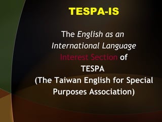 TESPA-IS The  English as an  International Language Interest Section  of TESPA  (The Taiwan English for Special Purposes Association) 