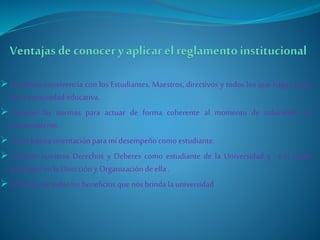  Excelente convivencia con los Estudiantes, Maestros, directivos y todos los que hagan parte 
de la comunidad educativa. 
 Conocer las normas para actuar de forma coherente al momento de solucionar un 
inconveniente. 
 Tener buena orientación para mi desempeño como estudiante. 
 Conocer nuestros Derechos y Deberes como estudiante de la Universidad y a si poder 
participar en la Dirección y Organización de ella . 
 Disfrutar de todos los beneficios que nos brinda la universidad 
 