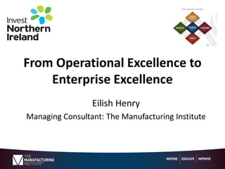 From Operational Excellence to
Enterprise Excellence
Eilish Henry
Managing Consultant: The Manufacturing Institute
 
