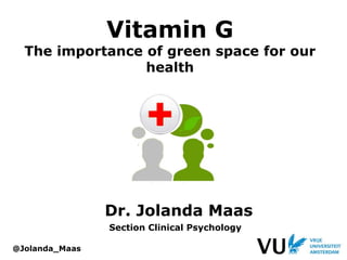 Vitamin G
The importance of green space for our
health
Dr. Jolanda Maas
Section Clinical Psychology
@Jolanda_Maas
 