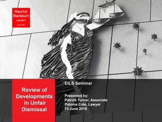 EILS Seminar
Presented by:
Patrick Turner, Associate
Paloma Cole, Lawyer
13 June 2018
Review of
Developments
in Unfair
Dismissal
 