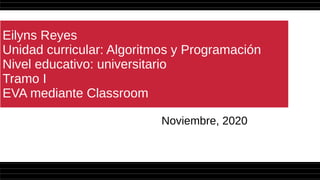 Eilyns Reyes
Unidad curricular: Algoritmos y Programación
Nivel educativo: universitario
Tramo I
EVA mediante Classroom
Noviembre, 2020
 