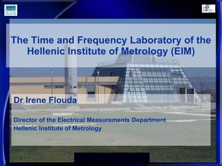 The Time and Frequency Laboratory of the Hellenic Institute of Metrology (EIM) Dr Irene Flouda Director of the Electrical Measurements Department Hellenic Institute of Metrology 