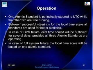 Operation <ul><li>One Atomic Standard is periodically steered to UTC while the other two are free running .  </li></ul><ul...