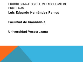 ERRORES INNATOS DEL METABOLISMO DE
PROTEINAS
Luis Eduardo Hernández Ramos

Facultad de bioanalisis

Universidad Veracruzana
 