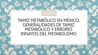 TAMIZ METABÓLICO EN MÉXICO,
GENERALIDADES DE TAMIZ
METABÓLICO Y ERRORES
INNATOS DEL METABOLISMO
 