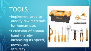 TOOLS
•Implement used to
modify raw materials
for human use.
•Extension of human
hand thereby
increasing its speed,
power, and
accuracy.
 