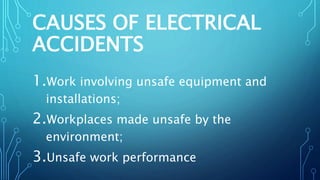 CAUSES OF ELECTRICAL
ACCIDENTS
1.Work involving unsafe equipment and
installations;
2.Workplaces made unsafe by the
environment;
3.Unsafe work performance
 