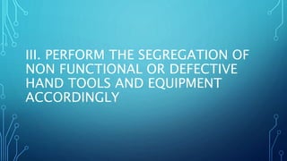 III. PERFORM THE SEGREGATION OF
NON FUNCTIONAL OR DEFECTIVE
HAND TOOLS AND EQUIPMENT
ACCORDINGLY
 