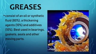 GREASES
•consist of an oil or synthetic
fluid (80%), a thickening
agents (10%) and additives
(10%). Best used in bearings,
gaskets, seals and other
moving parts.
 