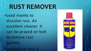 RUST REMOVER
•used mainly to
dissolve rust. An
excellent cleaner. It
can be prayed on bolt
to remove rust
quickly.
•Example of this is
 