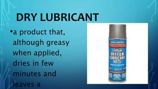 DRY LUBRICANT
•a product that,
although greasy
when applied,
dries in few
minutes and
leaves a
 