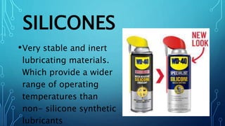 SILICONES
•Very stable and inert
lubricating materials.
Which provide a wider
range of operating
temperatures than
non- silicone synthetic
lubricants
 