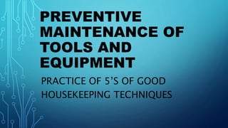 PREVENTIVE
MAINTENANCE OF
TOOLS AND
EQUIPMENT
PRACTICE OF 5’S OF GOOD
HOUSEKEEPING TECHNIQUES
 