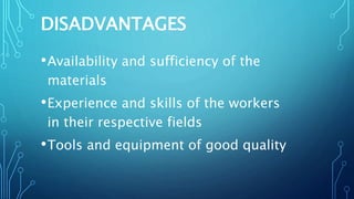 DISADVANTAGES
•Availability and sufficiency of the
materials
•Experience and skills of the workers
in their respective fields
•Tools and equipment of good quality
 