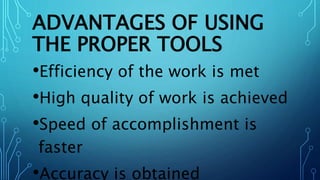 ADVANTAGES OF USING
THE PROPER TOOLS
•Efficiency of the work is met
•High quality of work is achieved
•Speed of accomplishment is
faster
•Accuracy is obtained
 