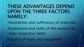 THESE ADVANTAGES DEPEND
UPON THE THREE FACTORS
NAMELY:
•Availability and sufficiency of materials
•Experience and skills of the workers in
their respective fields
•Quality of tools and equipment
 