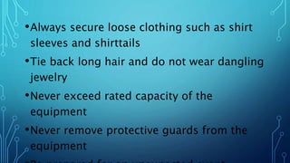 •Always secure loose clothing such as shirt
sleeves and shirttails
•Tie back long hair and do not wear dangling
jewelry
•Never exceed rated capacity of the
equipment
•Never remove protective guards from the
equipment
 