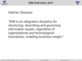 EIM Definition 2011
© PROJECT CONSULT Unternehmensberatung Dr. Ulrich Kampffmeyer GmbH 2011

/ Autorenrecht: <Vorname Nachname> Jan-14 / Quelle: PROJECT CONSULT 2

Gartner Glossary

“EIM is an integrative discipline for
structuring, describing and governing
information assets, regardless of
organizational and technological
boundaries, enabling business insight.”

Aktuelles zum Informationsmanagement: Themen, Trends, Standards und Recht

Dr. Ulrich Kampffmeyer

Update-Tage EIM 2014

11

 